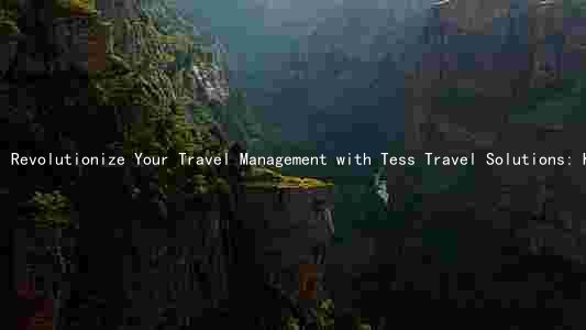 Revolutionize Your Travel Management with Tess Travel Solutions: Key Features, Benefits, and Success Stories