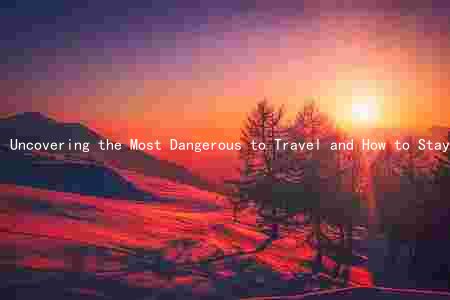 Uncovering the Most Dangerous to Travel and How to Stay Safe: A Comprehensive Guide