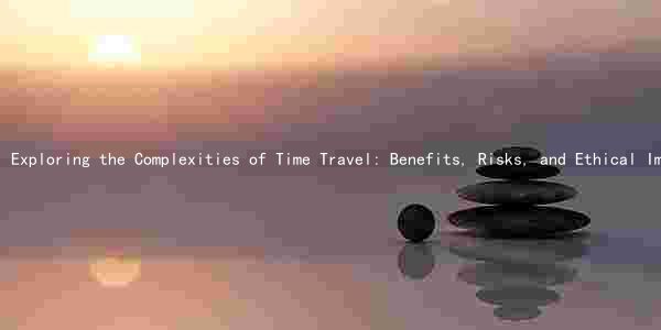 Exploring the Complexities of Time Travel: Benefits, Risks, and Ethical Implications