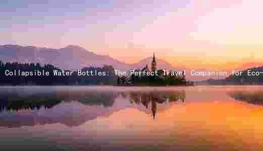 Collapsible Water Bottles: The Perfect Travel Companion for Eco-Friendly Adventures
