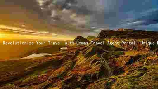 Revolutionize Your Travel with Lomas Travel Agent Portal: Unique Features, Benefits, and Target Audience
