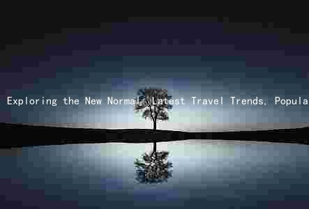 Exploring the New Normal: Latest Travel Trends, Popular Destinations, and Technologies Shaping the Industry