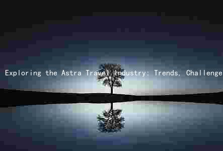 Exploring the Astra Travel Industry: Trends, Challenges, Top Destinations, and Best Practices for a Safe and Enjoyable Trip