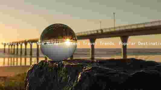 Exploring the New Normal: Latest Travel Trends, Popular Destinations, and Innovative Solutions for a Safe and Convenient Journey