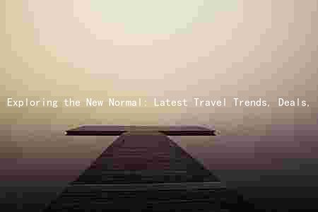 Exploring the New Normal: Latest Travel Trends, Deals, and Technologies Amid the Pandemic