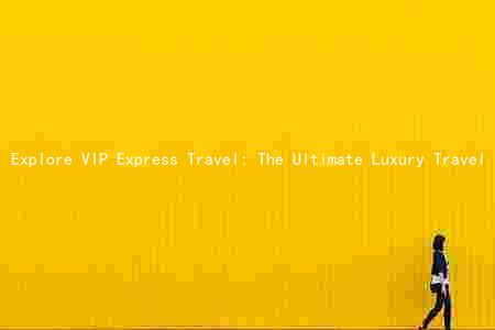Explore VIP Express Travel: The Ultimate Luxury Travel Experience for the Elite